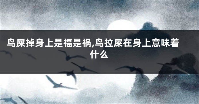 鸟屎掉身上是福是祸,鸟拉屎在身上意味着什么