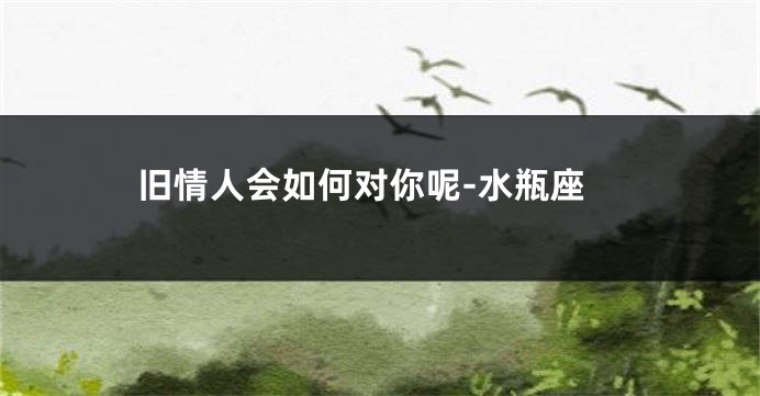 旧情人会如何对你呢-水瓶座