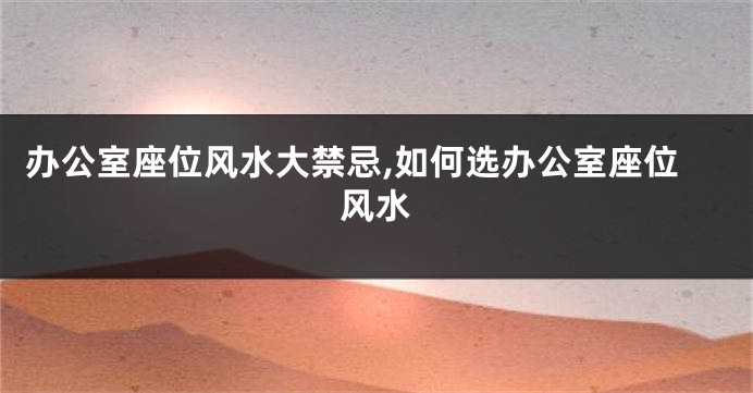 办公室座位风水大禁忌,如何选办公室座位风水