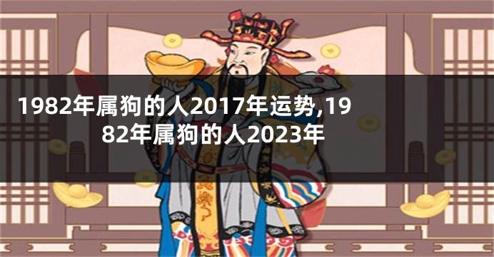 1982年属狗的人2017年运势,1982年属狗的人2023年