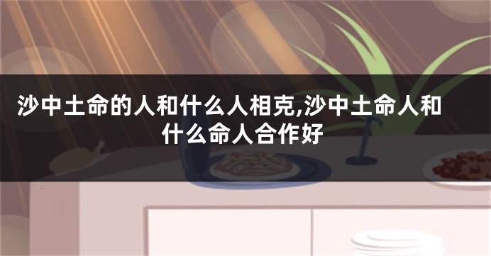 沙中土命的人和什么人相克,沙中土命人和什么命人合作好