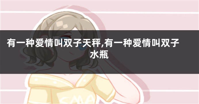 有一种爱情叫双子天秤,有一种爱情叫双子水瓶