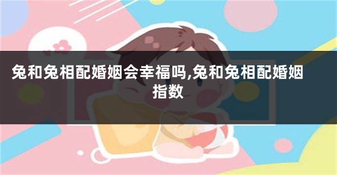 兔和兔相配婚姻会幸福吗,兔和兔相配婚姻指数