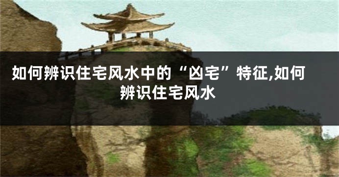 如何辨识住宅风水中的“凶宅”特征,如何辨识住宅风水