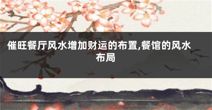 催旺餐厅风水增加财运的布置,餐馆的风水布局