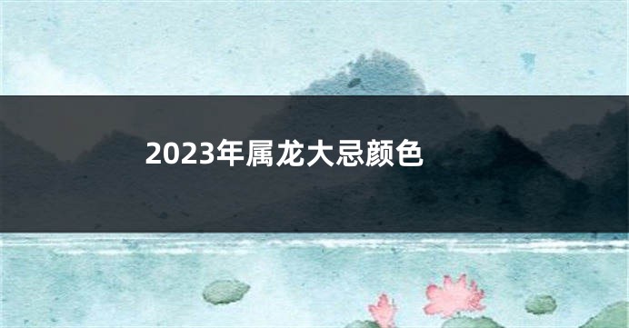 2023年属龙大忌颜色