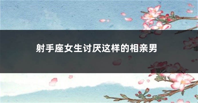 射手座女生讨厌这样的相亲男