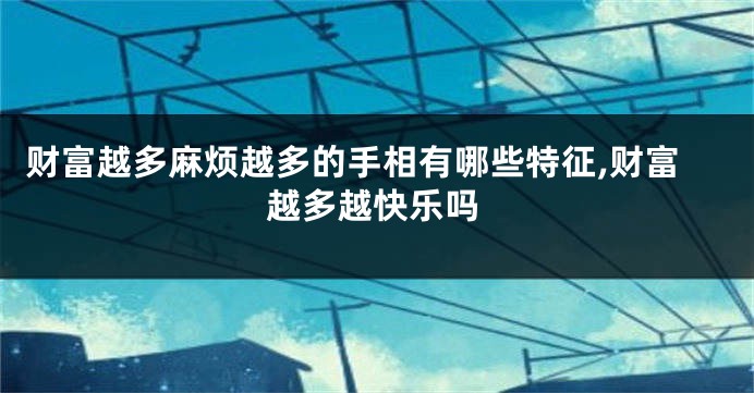 财富越多麻烦越多的手相有哪些特征,财富越多越快乐吗