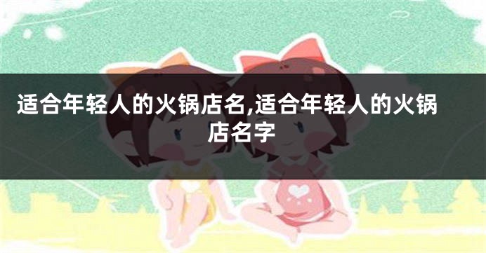 适合年轻人的火锅店名,适合年轻人的火锅店名字