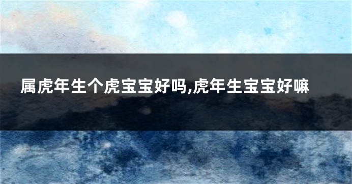 属虎年生个虎宝宝好吗,虎年生宝宝好嘛