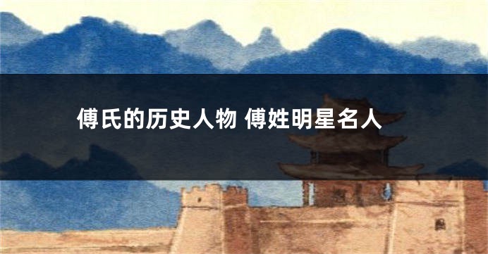 傅氏的历史人物 傅姓明星名人