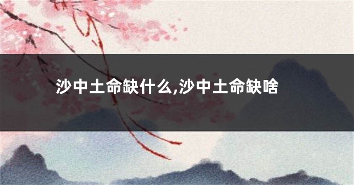 沙中土命缺什么,沙中土命缺啥