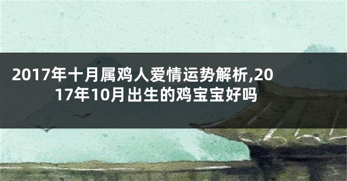 2017年十月属鸡人爱情运势解析,2017年10月出生的鸡宝宝好吗