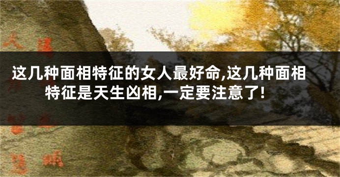 这几种面相特征的女人最好命,这几种面相特征是天生凶相,一定要注意了!