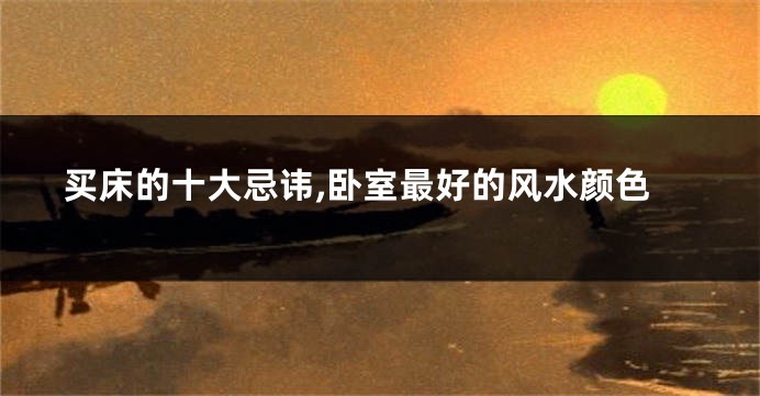 买床的十大忌讳,卧室最好的风水颜色