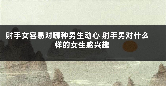 射手女容易对哪种男生动心 射手男对什么样的女生感兴趣