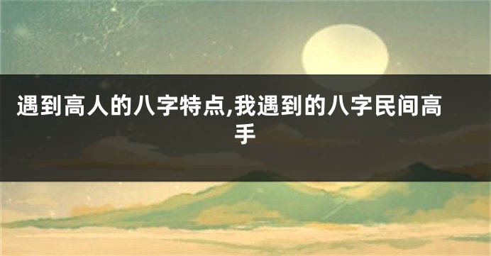 遇到高人的八字特点,我遇到的八字民间高手