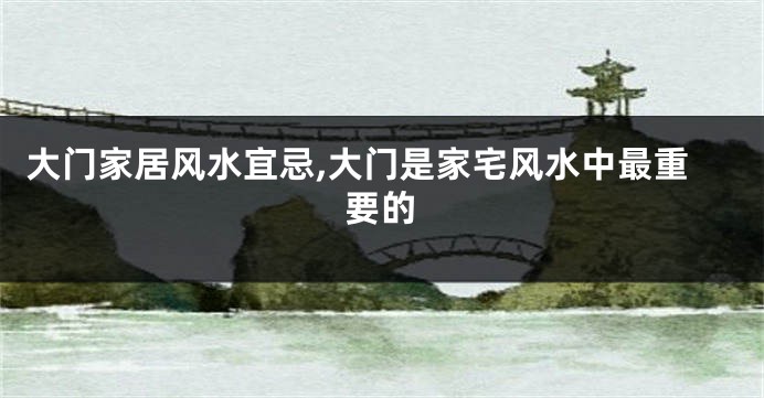 大门家居风水宜忌,大门是家宅风水中最重要的