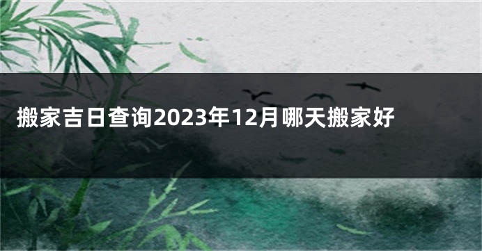 搬家吉日查询2023年12月哪天搬家好