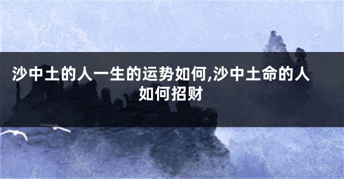 沙中土的人一生的运势如何,沙中土命的人如何招财
