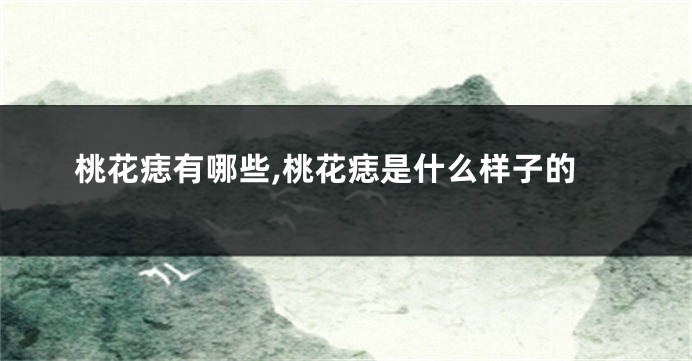 桃花痣有哪些,桃花痣是什么样子的