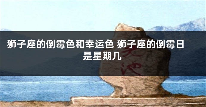 狮子座的倒霉色和幸运色 狮子座的倒霉日是星期几