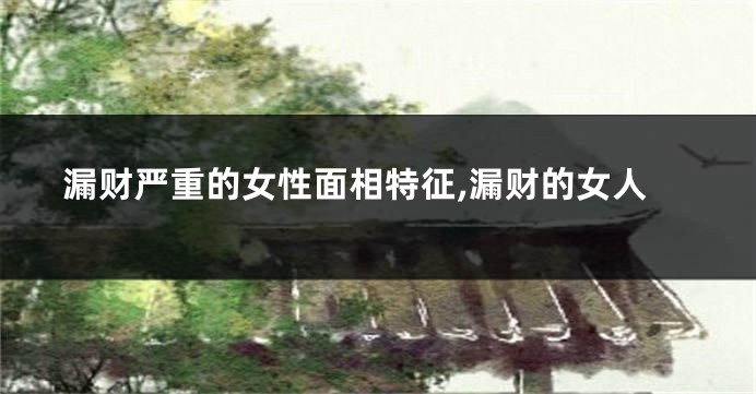 漏财严重的女性面相特征,漏财的女人