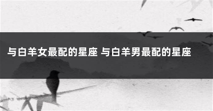 与白羊女最配的星座 与白羊男最配的星座
