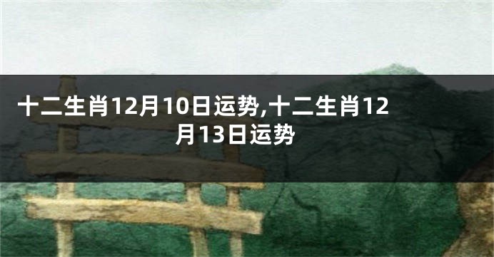 十二生肖12月10日运势,十二生肖12月13日运势