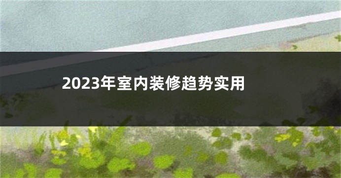 2023年室内装修趋势实用