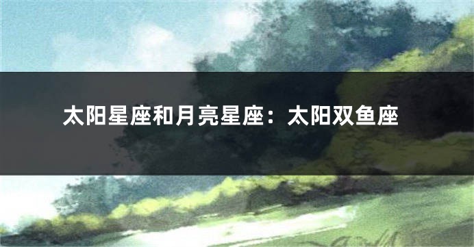 太阳星座和月亮星座：太阳双鱼座
