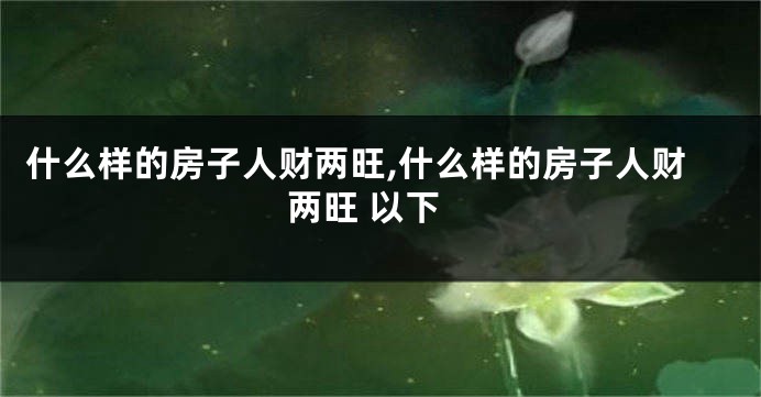 什么样的房子人财两旺,什么样的房子人财两旺 以下