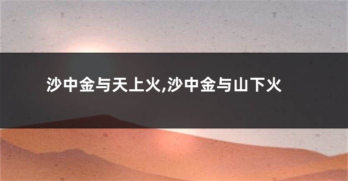 沙中金与天上火,沙中金与山下火