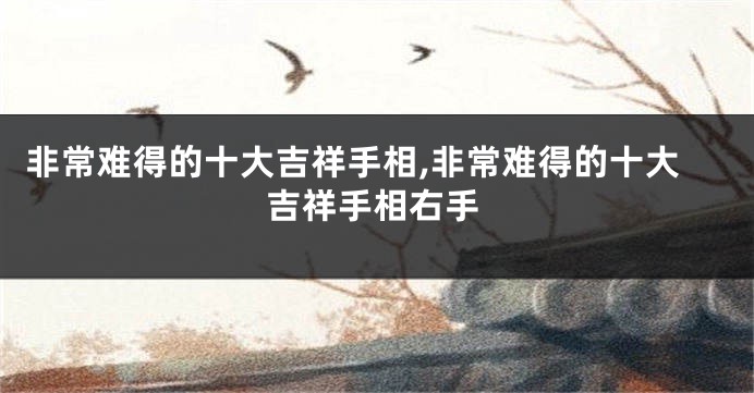 非常难得的十大吉祥手相,非常难得的十大吉祥手相右手