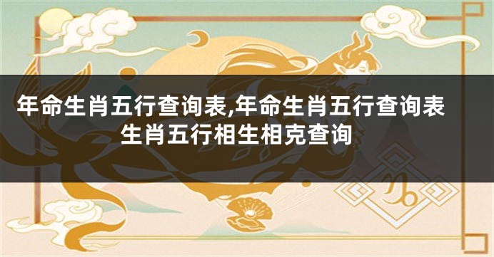 年命生肖五行查询表,年命生肖五行查询表 生肖五行相生相克查询