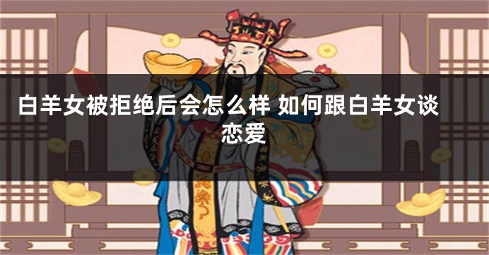 白羊女被拒绝后会怎么样 如何跟白羊女谈恋爱