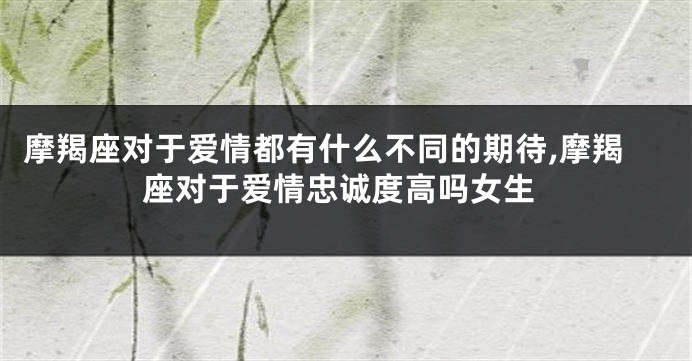 摩羯座对于爱情都有什么不同的期待,摩羯座对于爱情忠诚度高吗女生