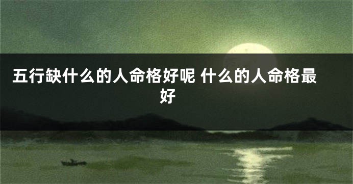 五行缺什么的人命格好呢 什么的人命格最好 