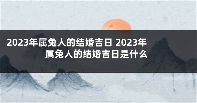 2023年属兔人的结婚吉日 2023年属兔人的结婚吉日是什么