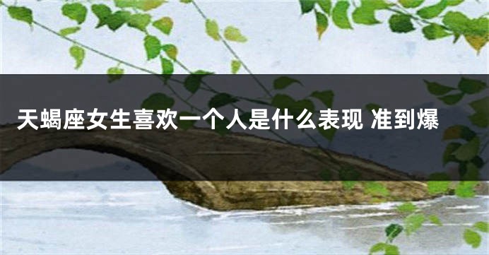 天蝎座女生喜欢一个人是什么表现 准到爆