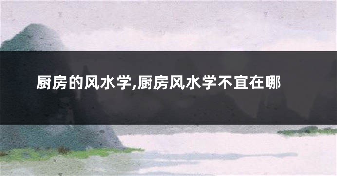 厨房的风水学,厨房风水学不宜在哪