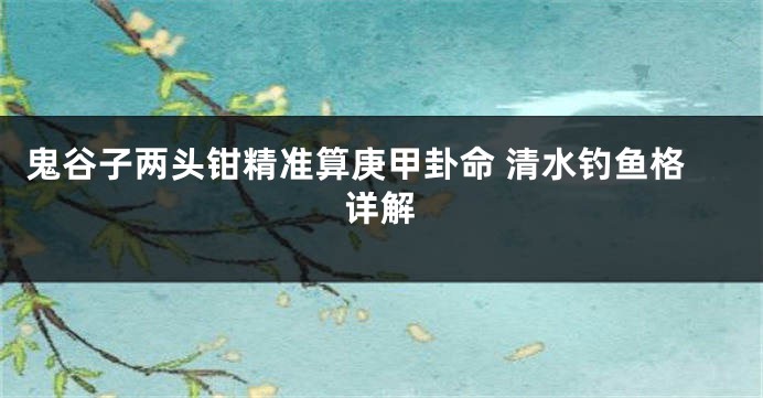 鬼谷子两头钳精准算庚甲卦命 清水钓鱼格详解