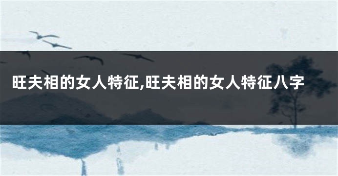 旺夫相的女人特征,旺夫相的女人特征八字