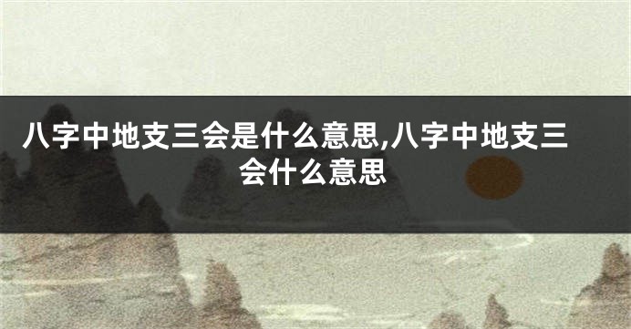 八字中地支三会是什么意思,八字中地支三会什么意思