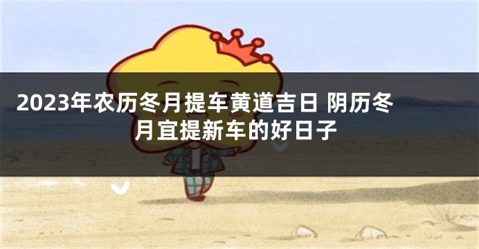 2023年农历冬月提车黄道吉日 阴历冬月宜提新车的好日子