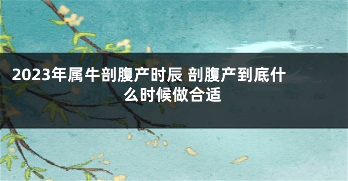 2023年属牛剖腹产时辰 剖腹产到底什么时候做合适
