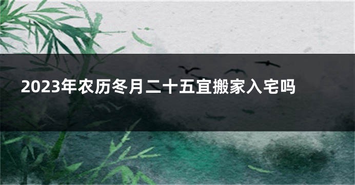 2023年农历冬月二十五宜搬家入宅吗