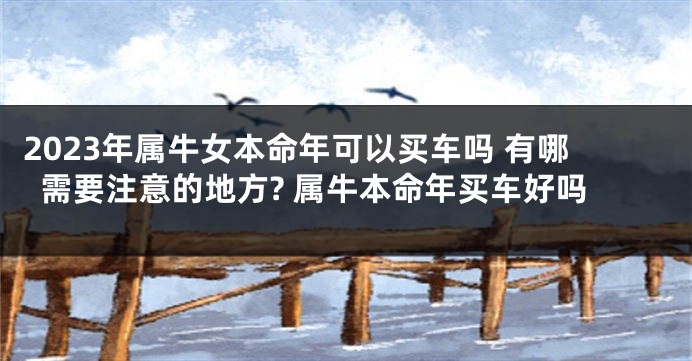 2023年属牛女本命年可以买车吗 有哪需要注意的地方? 属牛本命年买车好吗