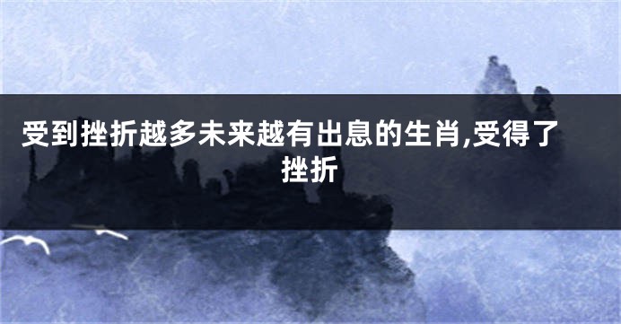 受到挫折越多未来越有出息的生肖,受得了挫折