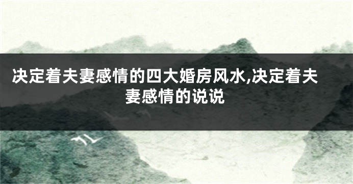 决定着夫妻感情的四大婚房风水,决定着夫妻感情的说说